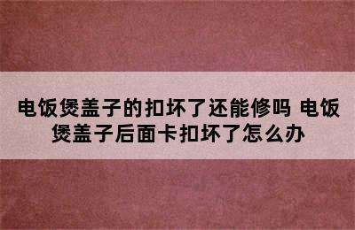 电饭煲盖子的扣坏了还能修吗 电饭煲盖子后面卡扣坏了怎么办